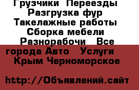 Грузчики. Переезды. Разгрузка фур. Такелажные работы. Сборка мебели. Разнорабочи - Все города Авто » Услуги   . Крым,Черноморское